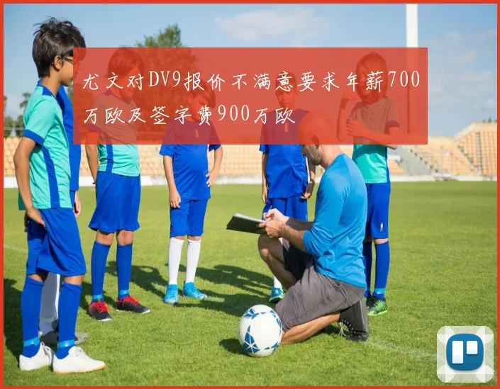 尤文对DV9报价不满意要求年薪700万欧及签字费900万欧