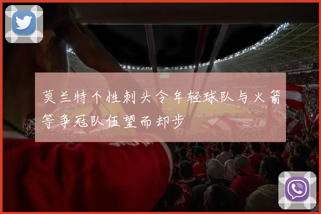 莫兰特个性刺头令年轻球队与火箭等争冠队伍望而却步