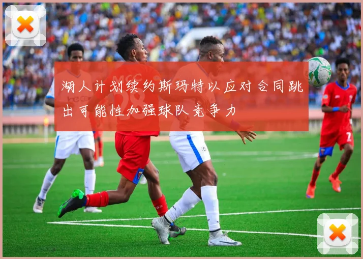 湖人计划续约斯玛特以应对合同跳出可能性加强球队竞争力