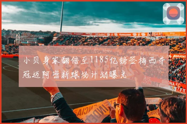 小贝身家翻倍至1185亿镑签梅西夺冠迈阿密新球场计划曝光