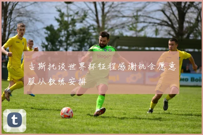 古斯托谈世界杯征程感谢机会愿意服从教练安排