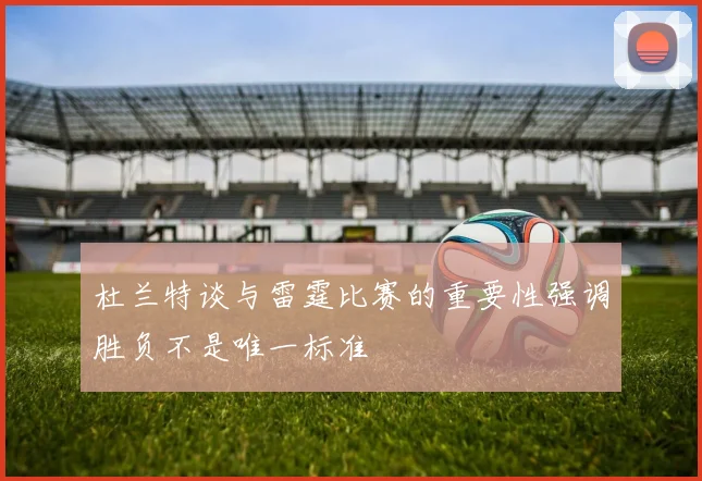 杜兰特谈与雷霆比赛的重要性强调胜负不是唯一标准