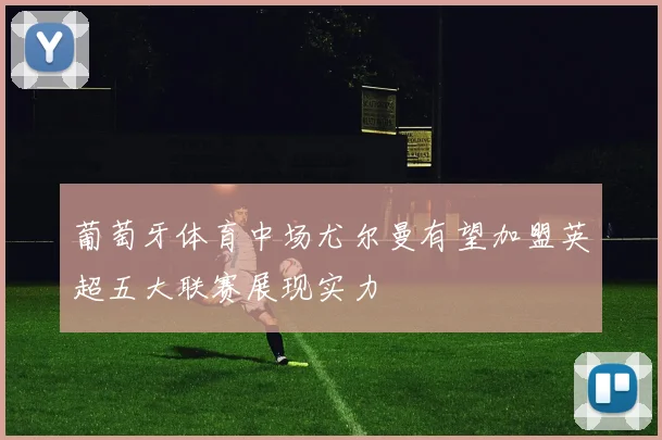 葡萄牙体育中场尤尔曼有望加盟英超五大联赛展现实力