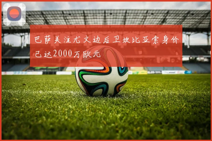 巴萨关注尤文边后卫坎比亚索身价已达2000万欧元
