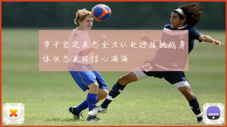 华子坚定表态全力以赴迎接挑战身体状态良好信心满满
