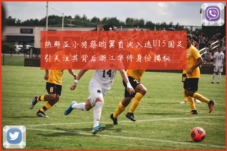 热那亚小将蔡昀翼首次入选U15国足引关注其背后浙江华侨身份揭秘