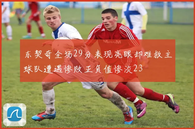 东契奇全场29分表现亮眼却难救主球队遭遇惨败正负值惨淡23
