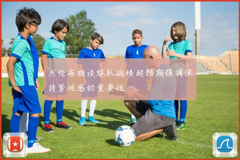 杰伦布朗谈球队战绩超预期强调保持紧迫感的重要性