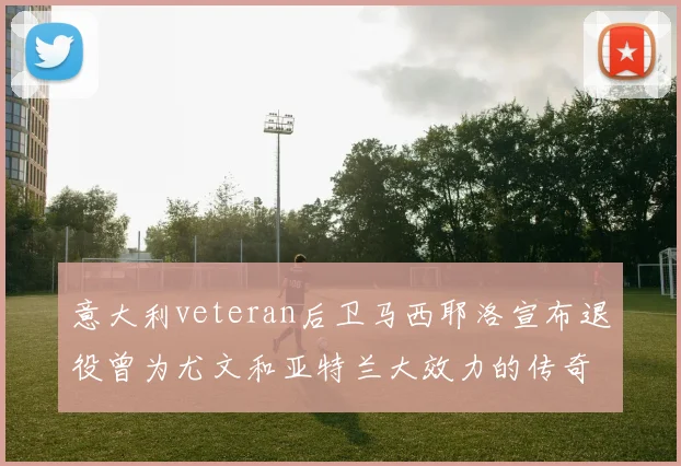 意大利veteran后卫马西耶洛宣布退役曾为尤文和亚特兰大效力的传奇球员