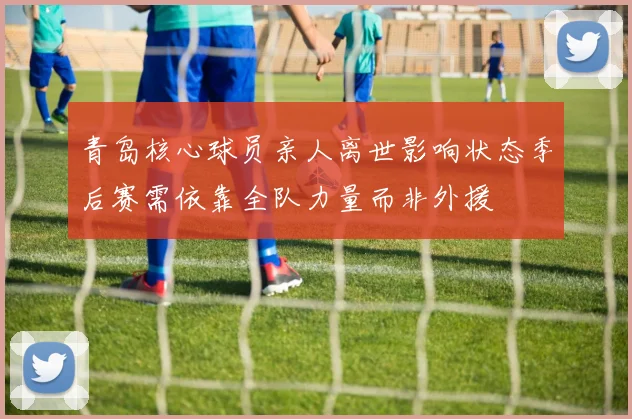 青岛核心球员亲人离世影响状态季后赛需依靠全队力量而非外援