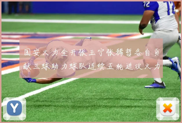 国安火力全开张玉宁张稀哲各自贡献三球助力球队连续五轮进攻火力猛增