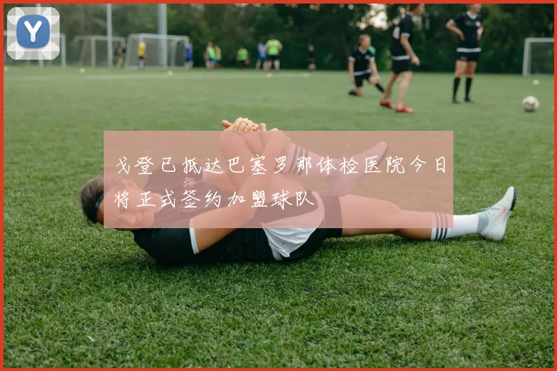 戈登已抵达巴塞罗那体检医院今日将正式签约加盟球队
