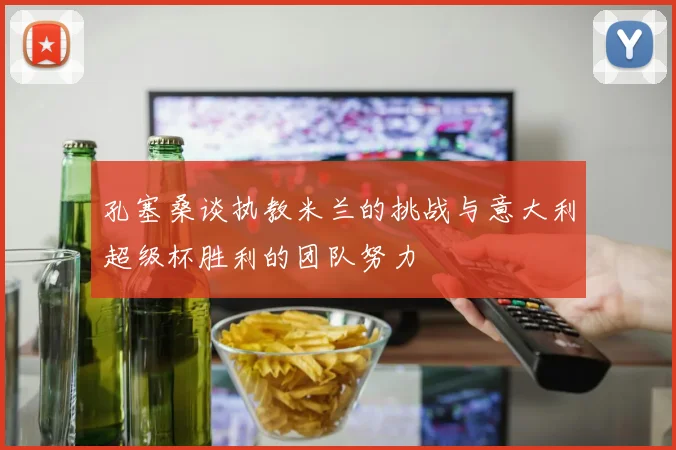 孔塞桑谈执教米兰的挑战与意大利超级杯胜利的团队努力