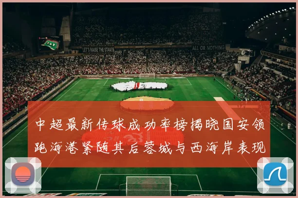 中超最新传球成功率榜揭晓国安领跑海港紧随其后蓉城与西海岸表现不俗