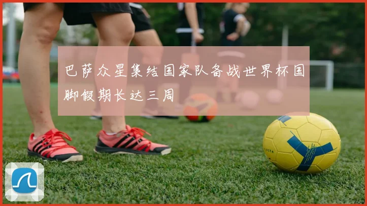 巴萨众星集结国家队备战世界杯国脚假期长达三周