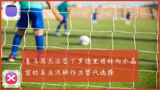 皇马若无法签下罗德里将转向水晶宫的亚当沃顿作为替代选择
