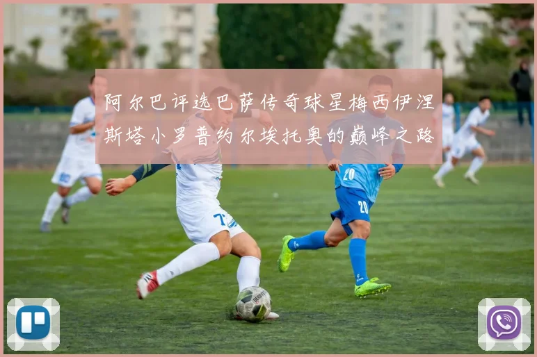 阿尔巴评选巴萨传奇球星梅西伊涅斯塔小罗普约尔埃托奥的巅峰之路